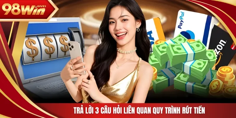 98win Rút tiền 98WIN Trả lời 3 câu hỏi liên quan quy trình rút tiền